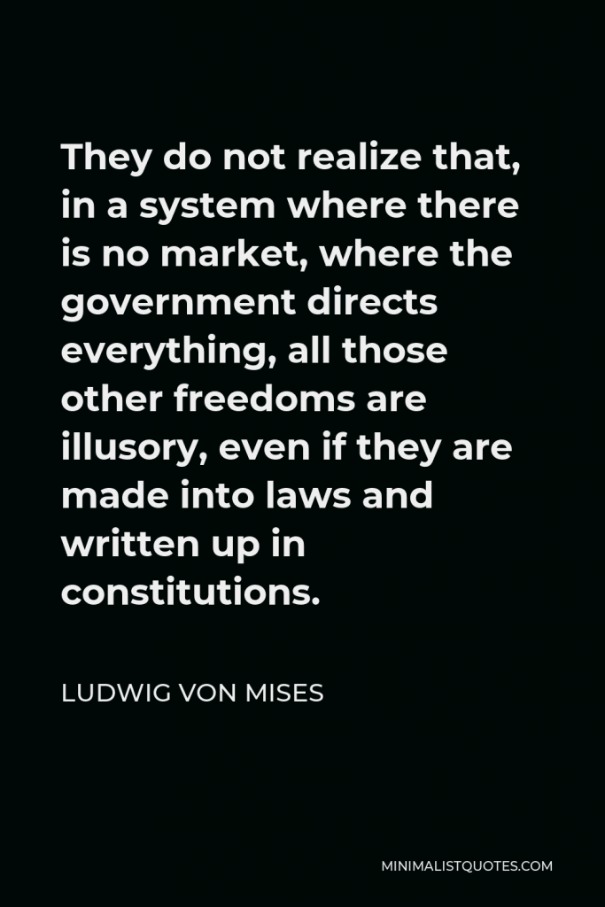 Ludwig von Mises Quote - They do not realize that, in a system where there is no market, where the government directs everything, all those other freedoms are illusory, even if they are made into laws and written up in constitutions.