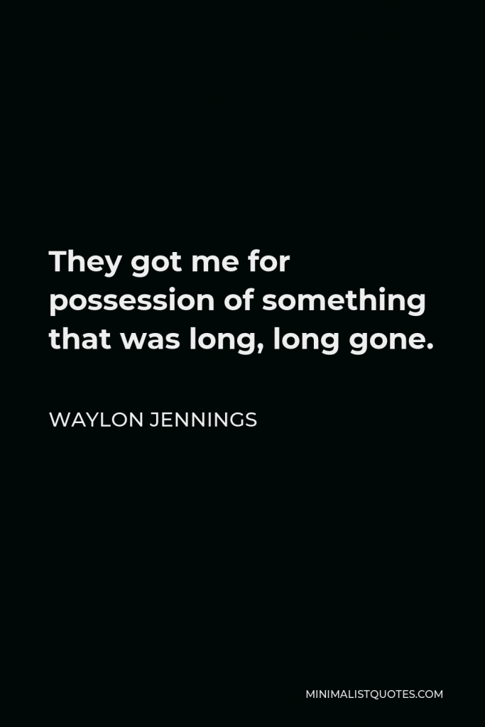 Waylon Jennings Quote - They got me for possession of something that was long, long gone.