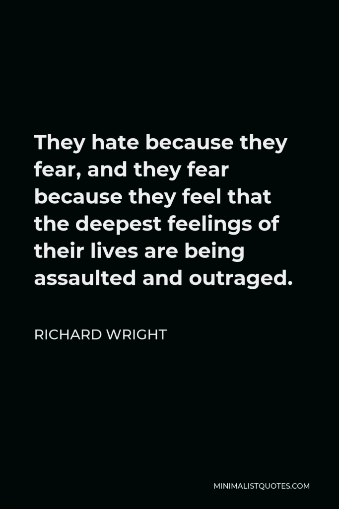 Richard Wright Quote - They hate because they fear, and they fear because they feel that the deepest feelings of their lives are being assaulted and outraged.