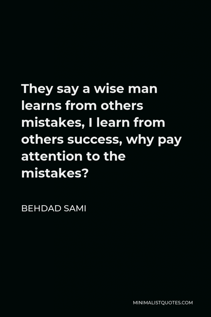 Behdad Sami Quote - They say a wise man learns from others mistakes, I learn from others success, why pay attention to the mistakes?