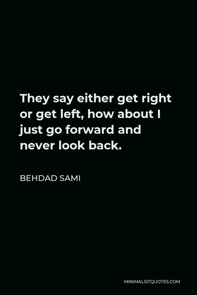 Behdad Sami Quote - They say either get right or get left, how about I just go forward and never look back.