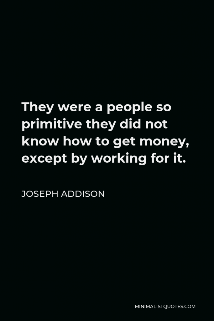 Joseph Addison Quote - They were a people so primitive they did not know how to get money, except by working for it.