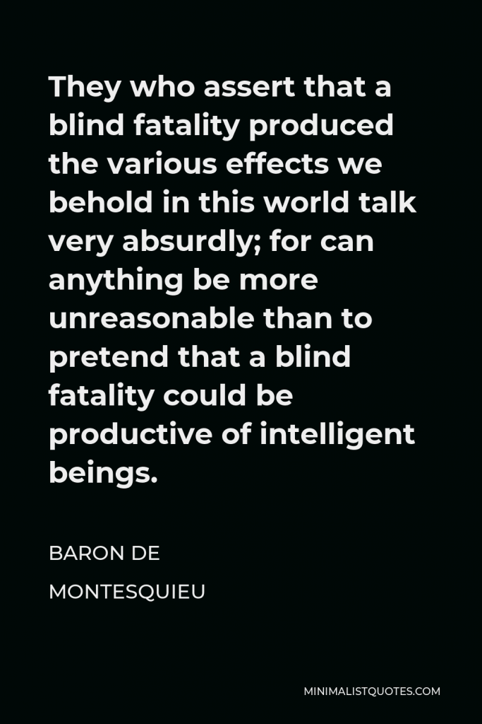 Baron de Montesquieu Quote - They who assert that a blind fatality produced the various effects we behold in this world talk very absurdly; for can anything be more unreasonable than to pretend that a blind fatality could be productive of intelligent beings.