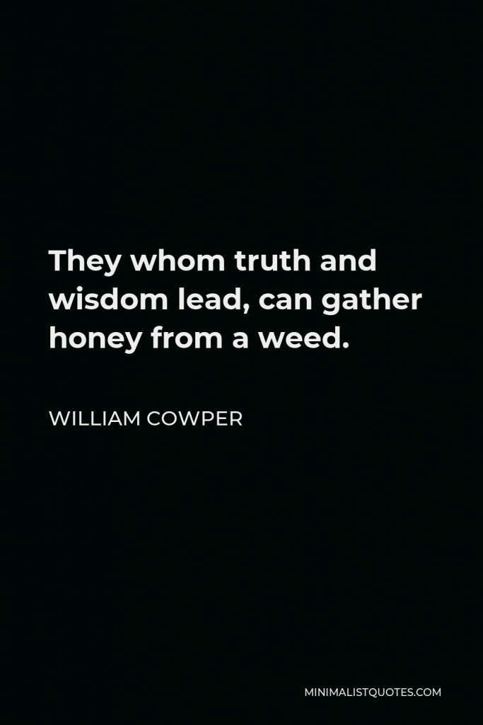 William Cowper Quote - They whom truth and wisdom lead, can gather honey from a weed.