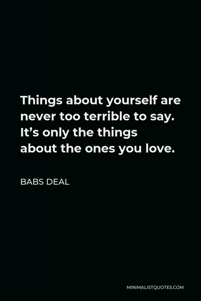 Babs Deal Quote - Things about yourself are never too terrible to say. It’s only the things about the ones you love.