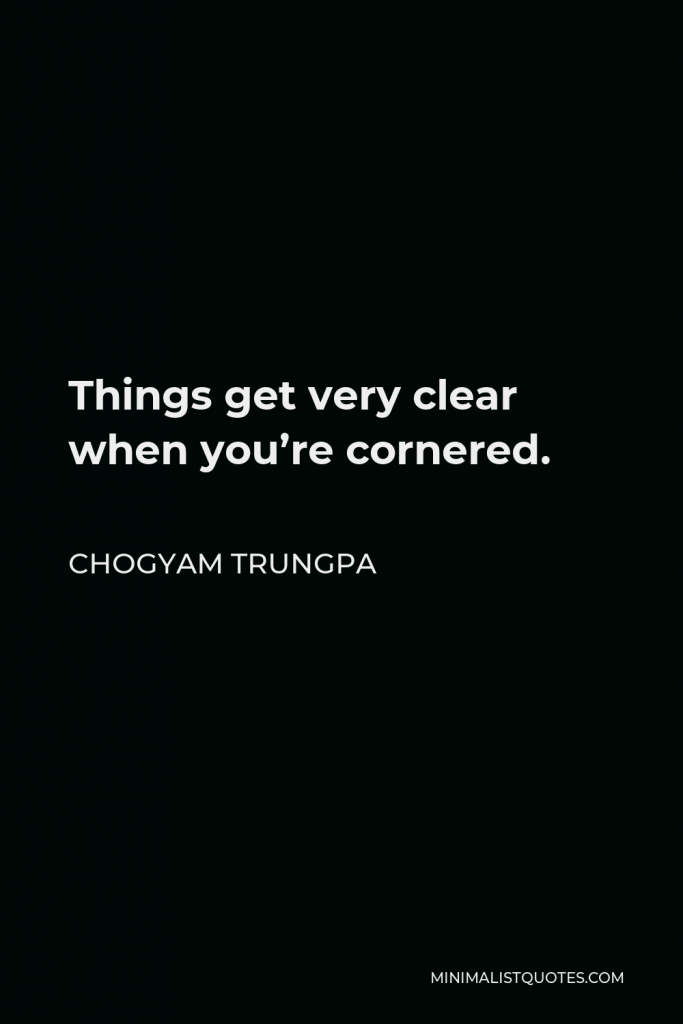 Chogyam Trungpa Quote - Things get very clear when you’re cornered.