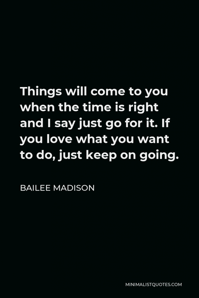 Bailee Madison Quote - Things will come to you when the time is right and I say just go for it. If you love what you want to do, just keep on going.