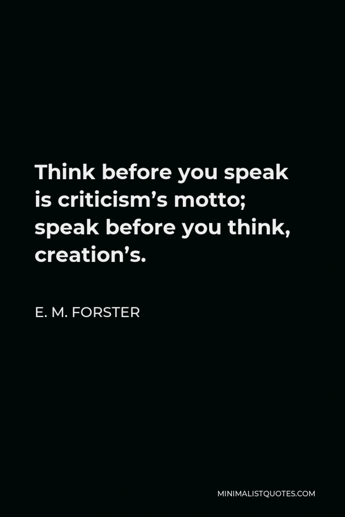 E. M. Forster Quote - Think before you speak is criticism’s motto; speak before you think, creation’s.