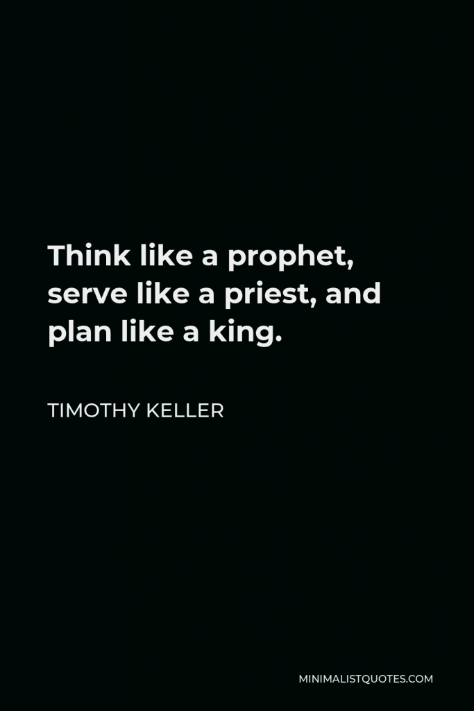 Timothy Keller Quote - Think like a prophet, serve like a priest, and plan like a king.