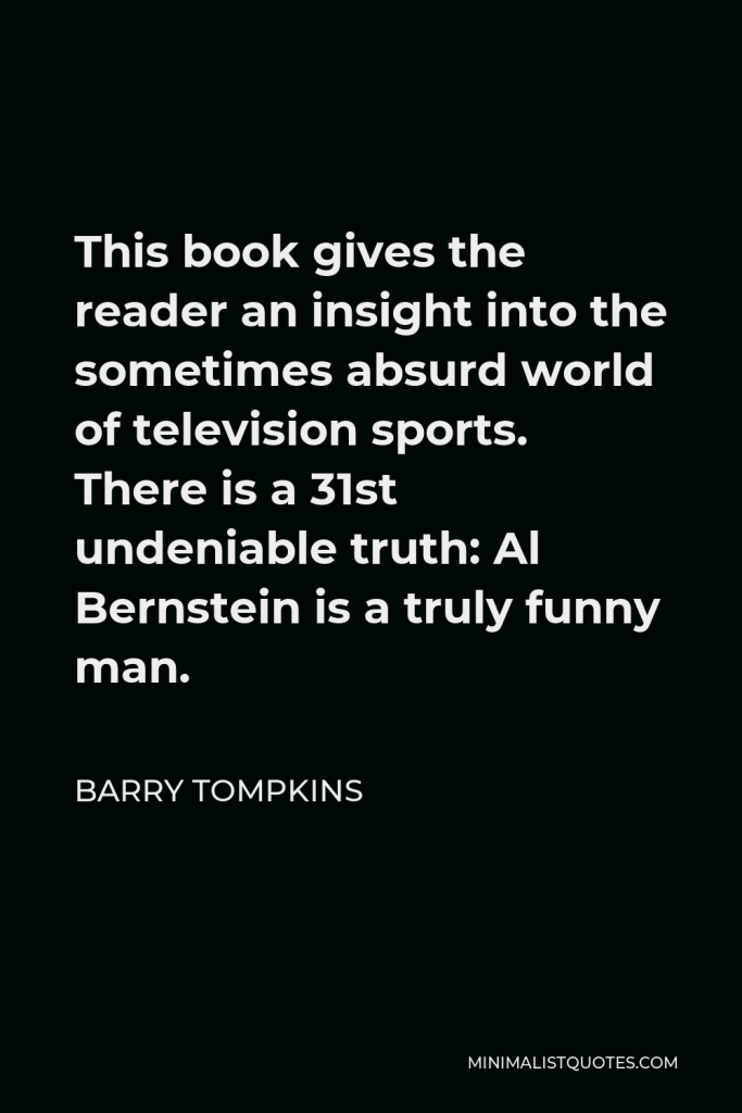 Barry Tompkins Quote - This book gives the reader an insight into the sometimes absurd world of television sports. There is a 31st undeniable truth: Al Bernstein is a truly funny man.