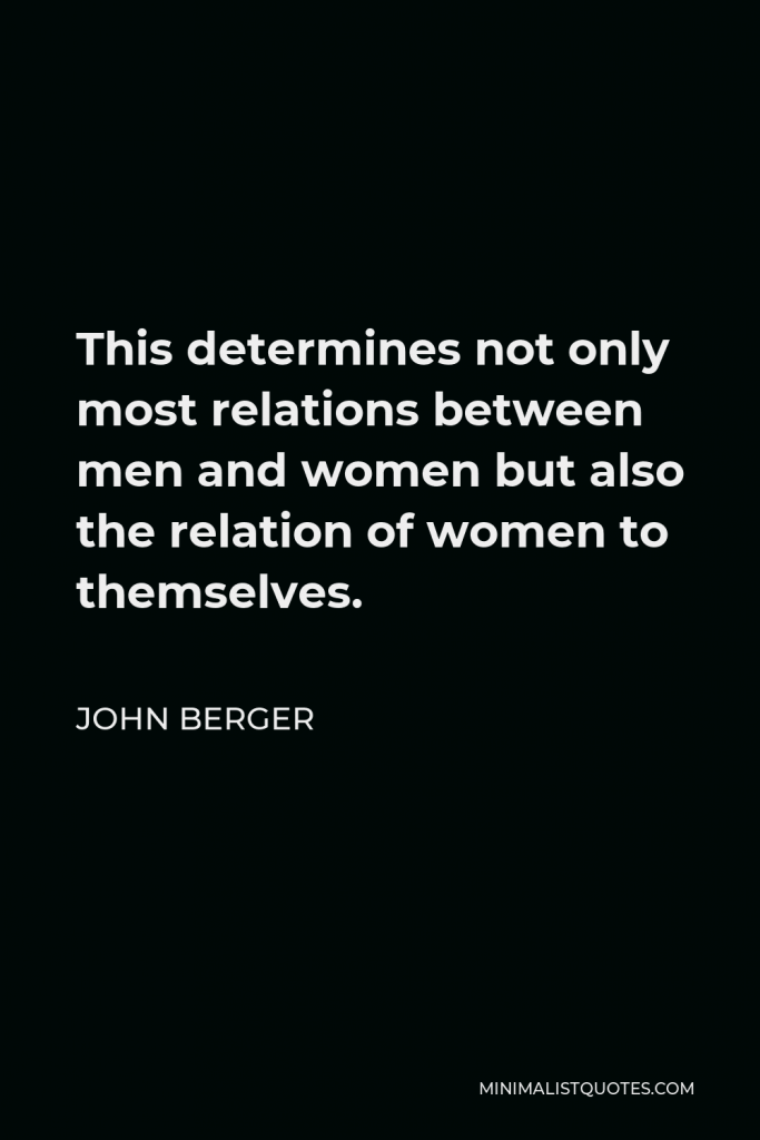 John Berger Quote - This determines not only most relations between men and women but also the relation of women to themselves.