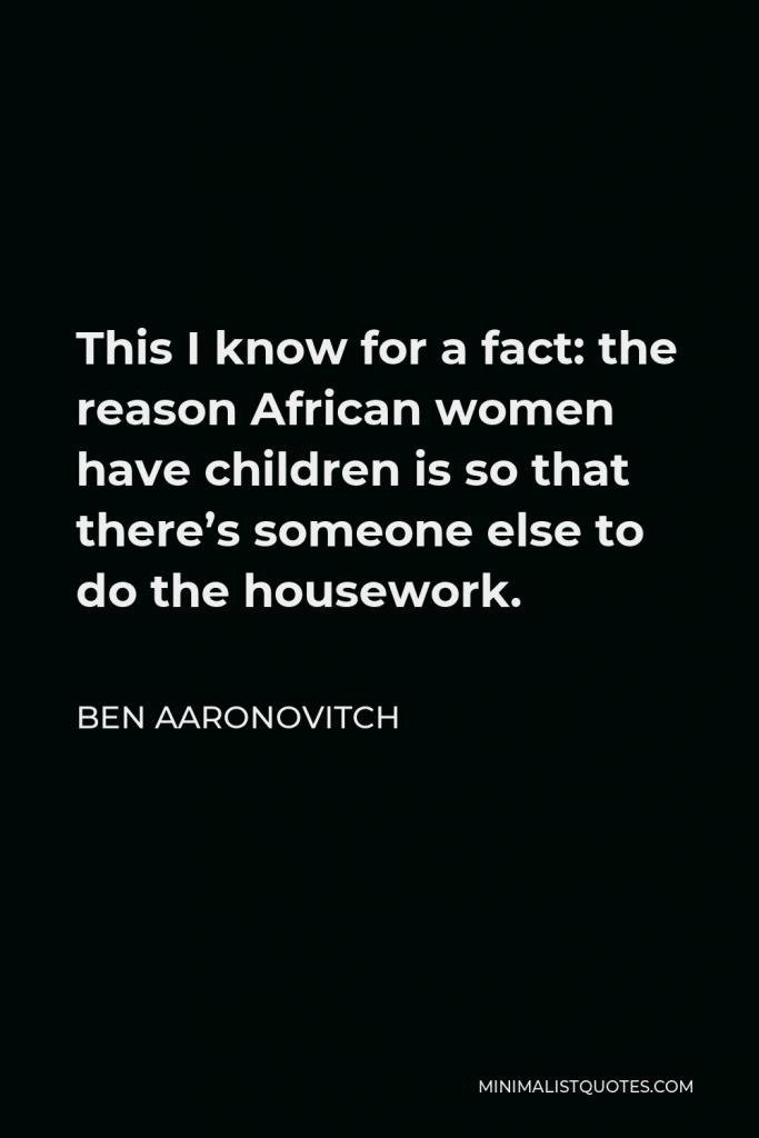 Ben Aaronovitch Quote - This I know for a fact: the reason African women have children is so that there’s someone else to do the housework.