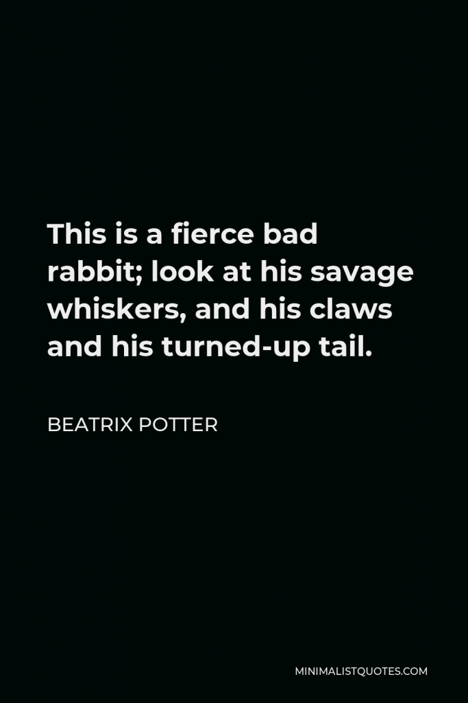 Beatrix Potter Quote - This is a fierce bad rabbit; look at his savage whiskers, and his claws and his turned-up tail.