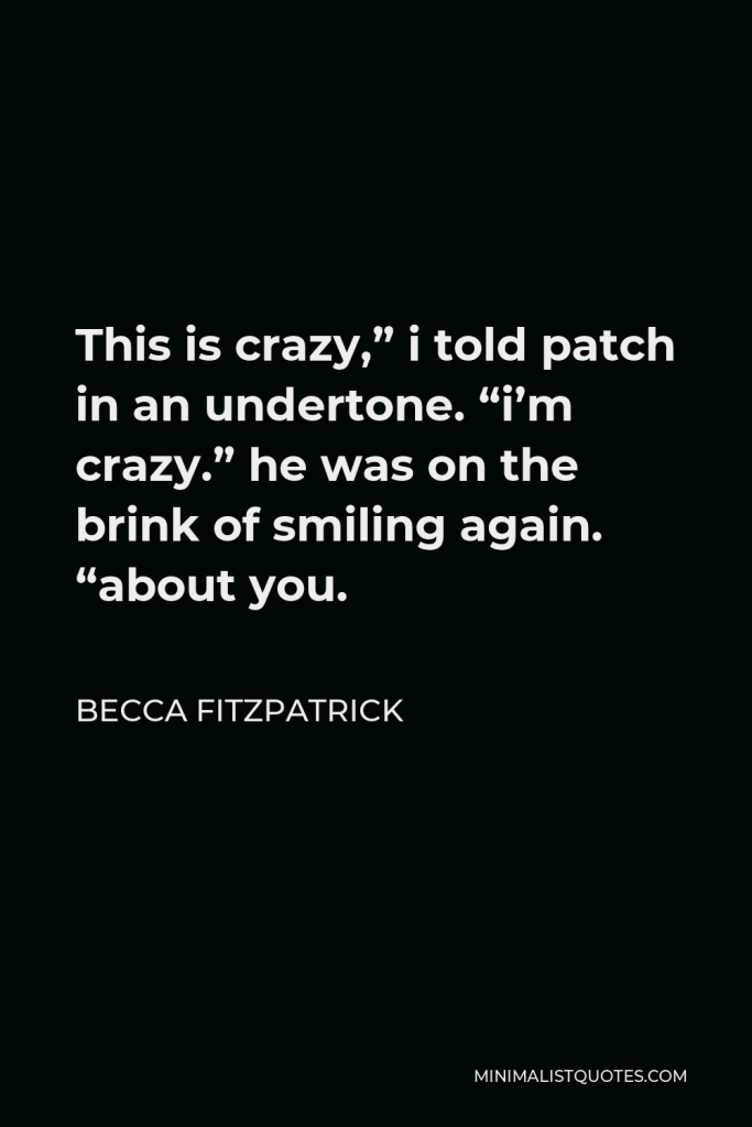 Becca Fitzpatrick Quote - This is crazy,” i told patch in an undertone. “i’m crazy.” he was on the brink of smiling again. “about you.