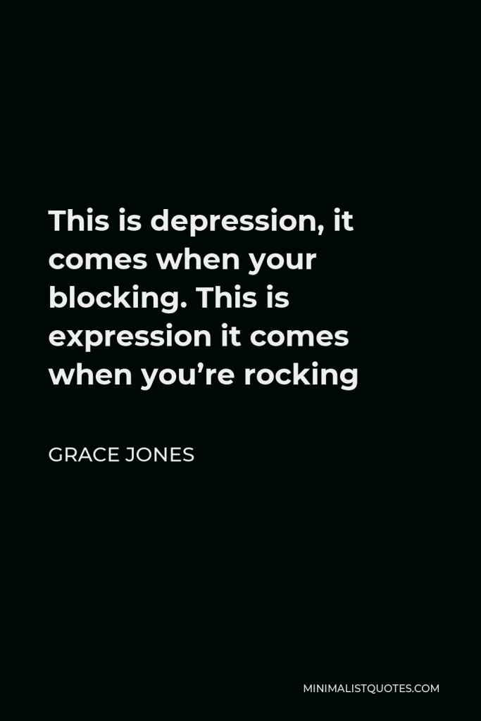 Grace Jones Quote - This is depression, it comes when your blocking. This is expression it comes when you’re rocking