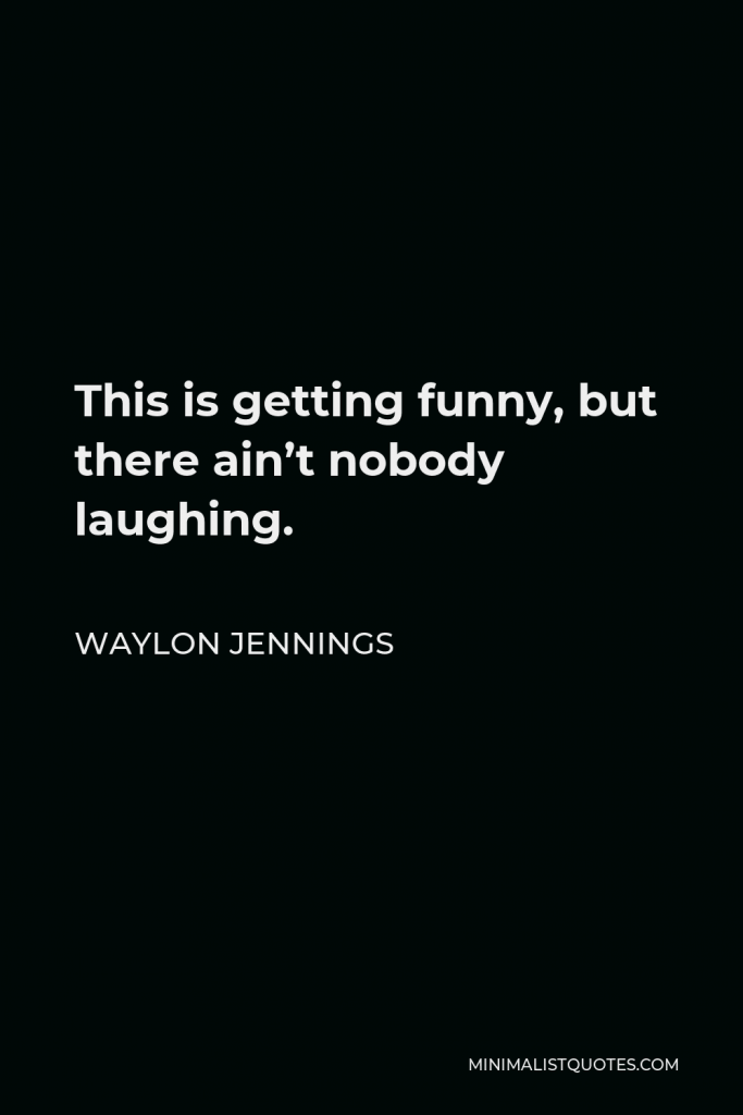 Waylon Jennings Quote - This is getting funny, but there ain’t nobody laughing.