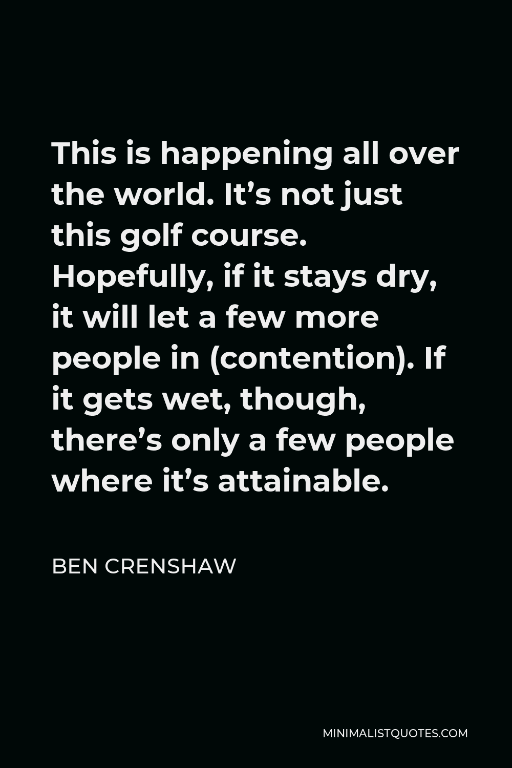 Ben Crenshaw Quote - This is happening all over the world. It’s not just this golf course. Hopefully, if it stays dry, it will let a few more people in (contention). If it gets wet, though, there’s only a few people where it’s attainable.