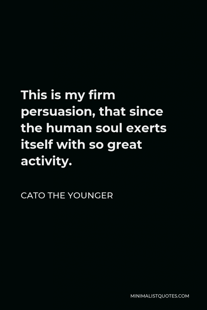 Cato the Younger Quote - This is my firm persuasion, that since the human soul exerts itself with so great activity.