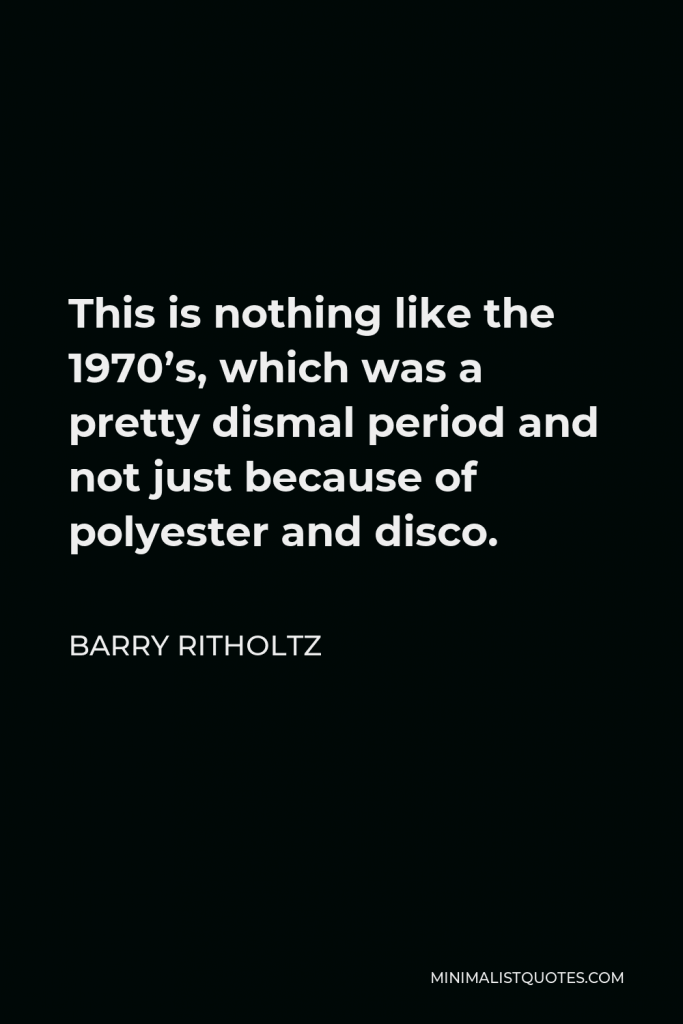 Barry Ritholtz Quote - This is nothing like the 1970’s, which was a pretty dismal period and not just because of polyester and disco.