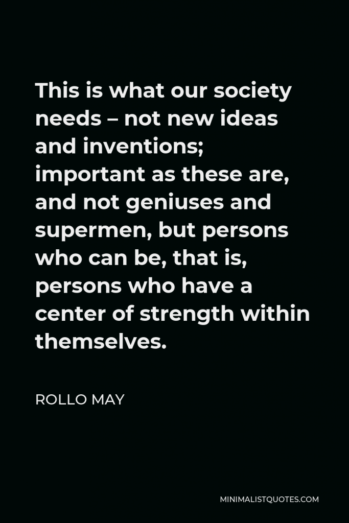 Rollo May Quote - This is what our society needs – not new ideas and inventions; important as these are, and not geniuses and supermen, but persons who can be, that is, persons who have a center of strength within themselves.