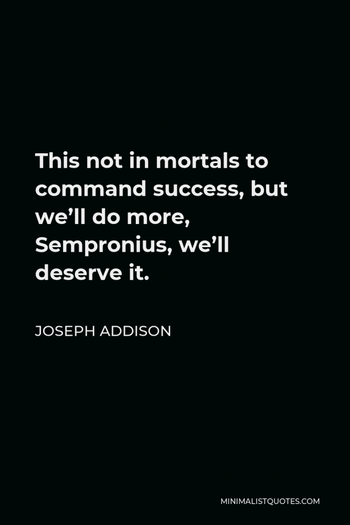 Joseph Addison Quote - This not in mortals to command success, but we’ll do more, Sempronius, we’ll deserve it.