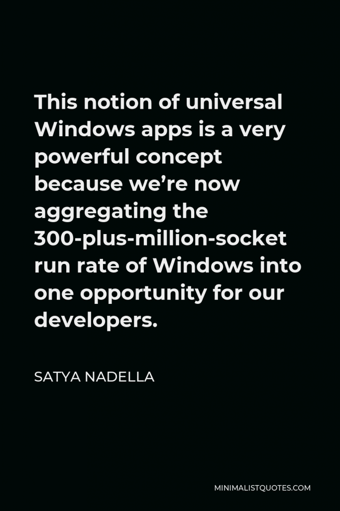 Satya Nadella Quote - This notion of universal Windows apps is a very powerful concept because we’re now aggregating the 300-plus-million-socket run rate of Windows into one opportunity for our developers.