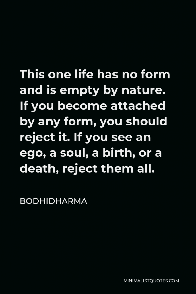 Bodhidharma Quote - This one life has no form and is empty by nature. If you become attached by any form, you should reject it. If you see an ego, a soul, a birth, or a death, reject them all.