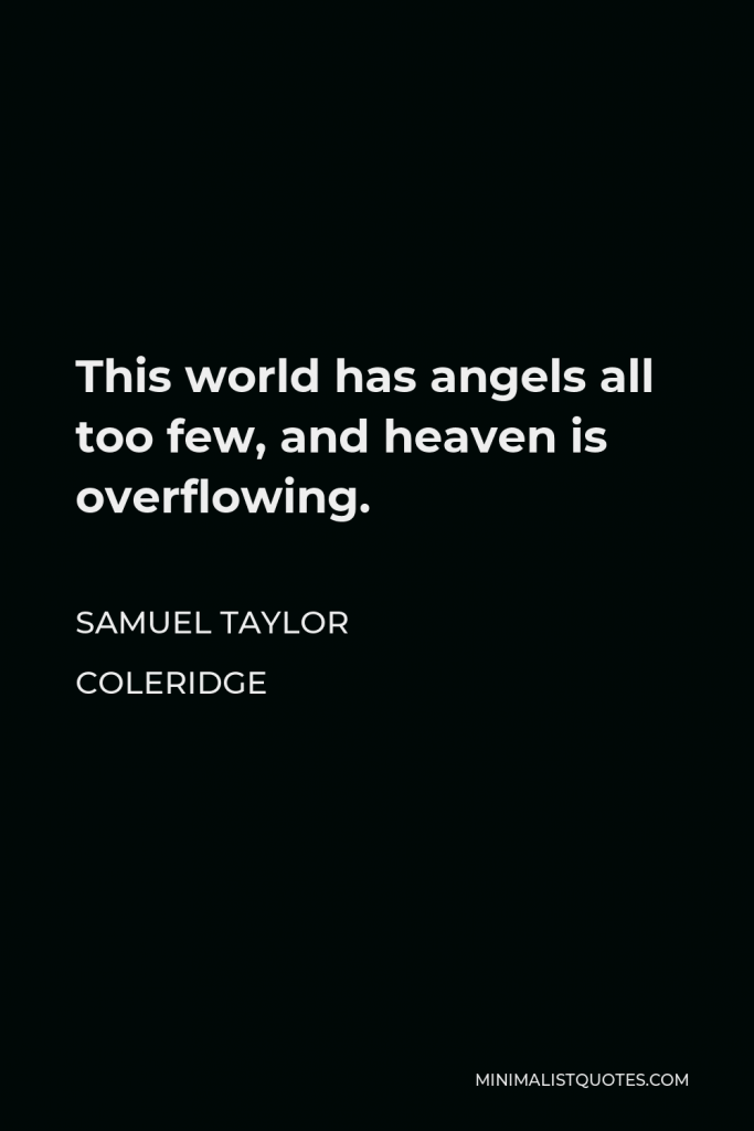 Samuel Taylor Coleridge Quote - This world has angels all too few, and heaven is overflowing.