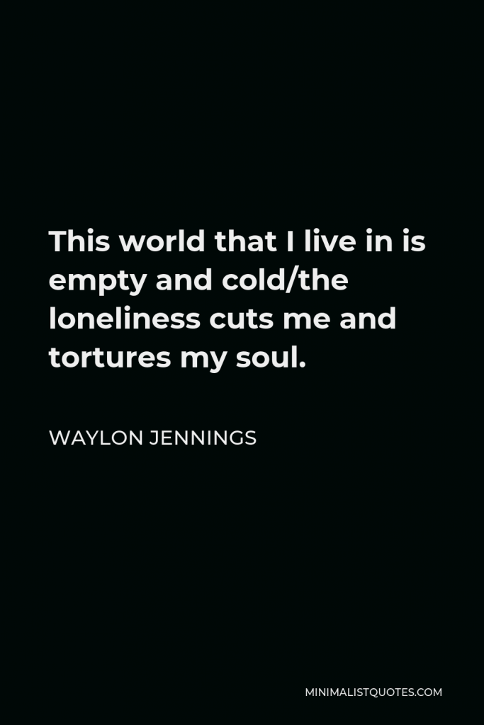 Waylon Jennings Quote - This world that I live in is empty and cold/the loneliness cuts me and tortures my soul.