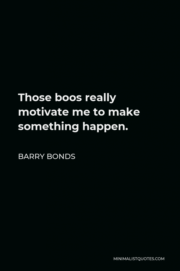 Barry Bonds Quote - Those boos really motivate me to make something happen.