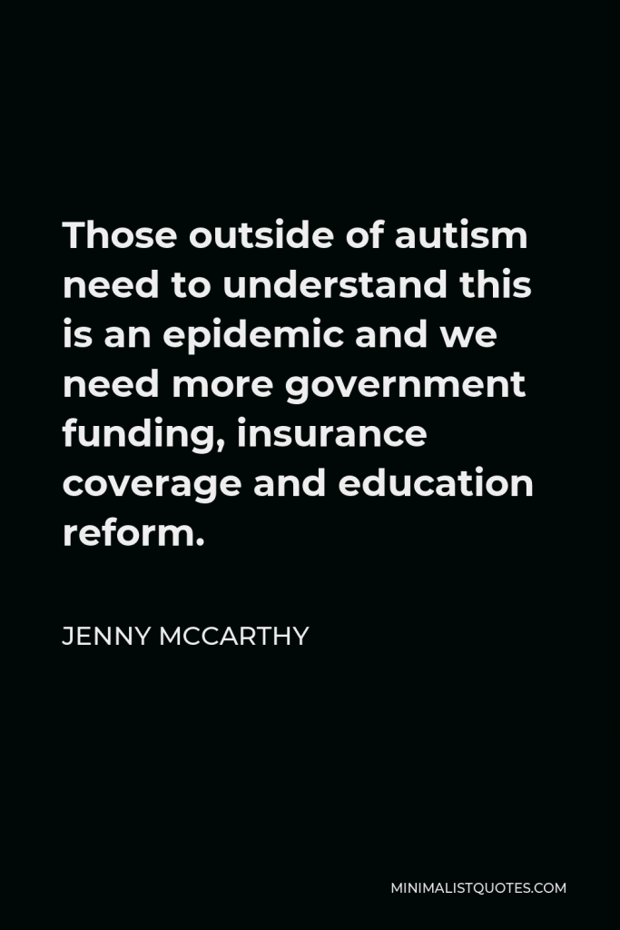 Jenny McCarthy Quote - Those outside of autism need to understand this is an epidemic and we need more government funding, insurance coverage and education reform.