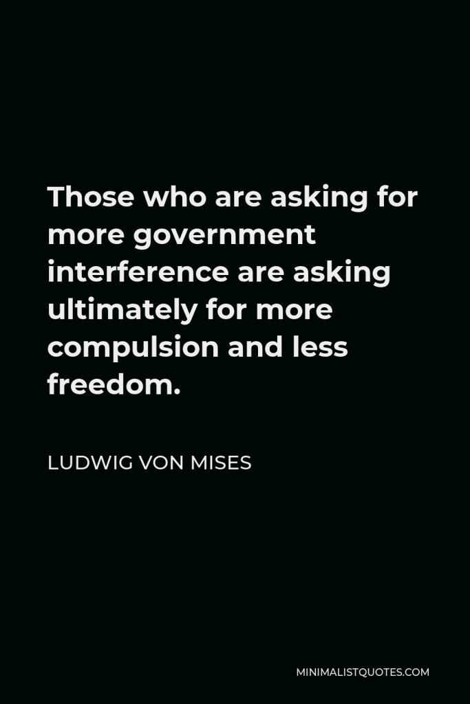 Ludwig von Mises Quote - Those who are asking for more government interference are asking ultimately for more compulsion and less freedom.