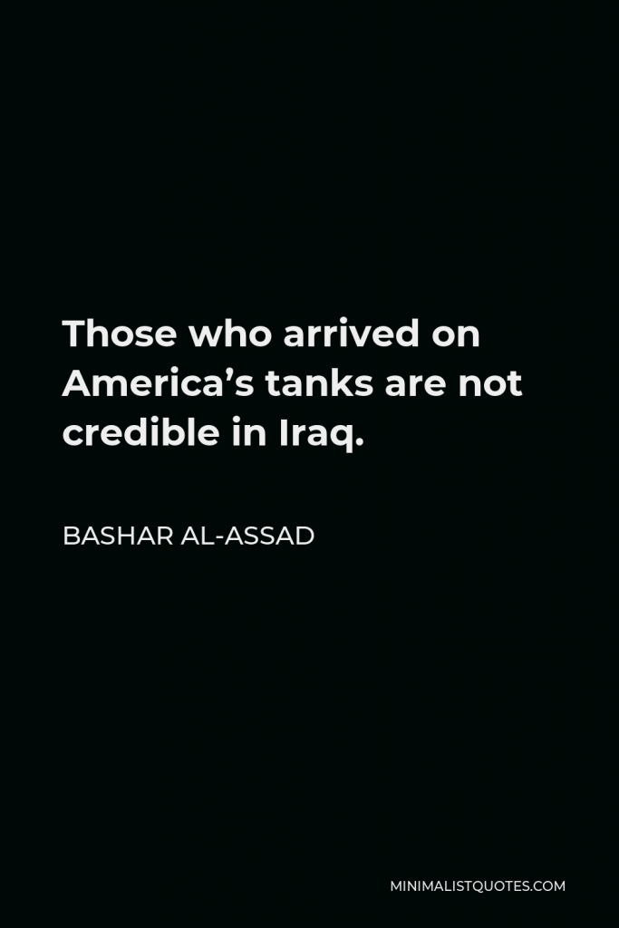 Bashar al-Assad Quote - Those who arrived on America’s tanks are not credible in Iraq.