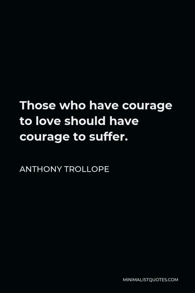 Anthony Trollope Quote - Those who have courage to love should have courage to suffer.