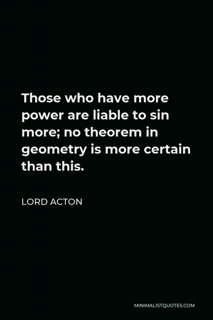 Lord Acton Quote - Those who have more power are liable to sin more; no theorem in geometry is more certain than this.