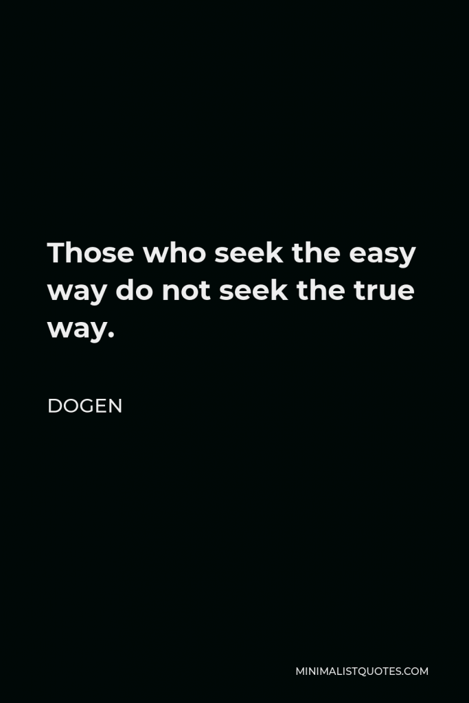 Dogen Quote - Those who seek the easy way do not seek the true way.