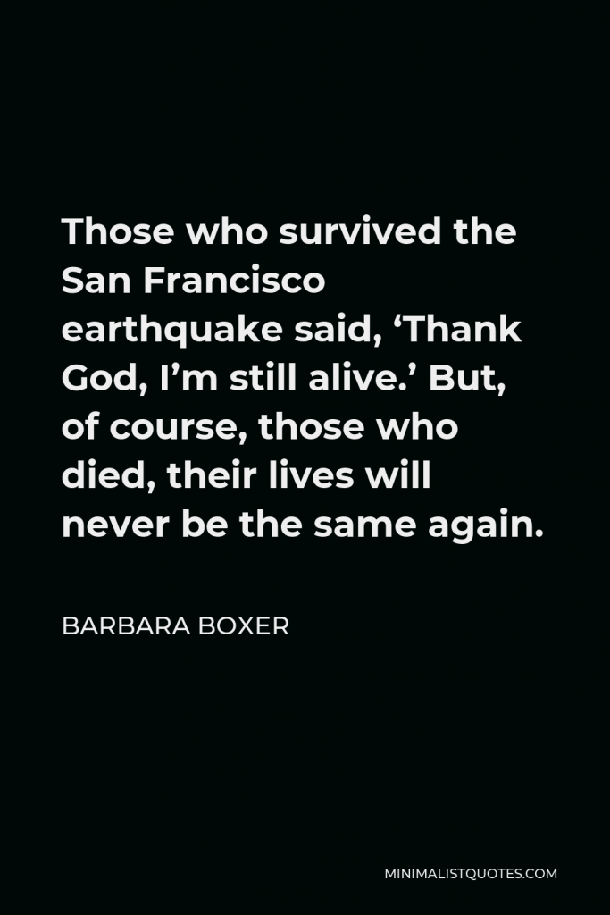 Barbara Boxer Quote - Those who survived the San Francisco earthquake said, ‘Thank God, I’m still alive.’ But, of course, those who died, their lives will never be the same again.