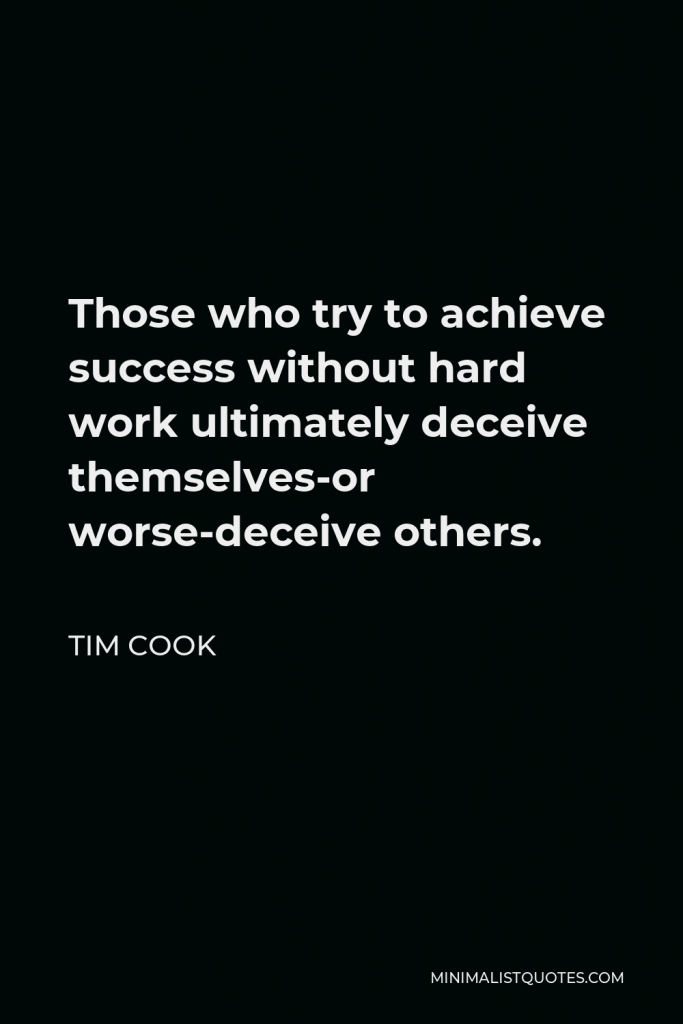 Tim Cook Quote - Those who try to achieve success without hard work ultimately deceive themselves-or worse-deceive others.