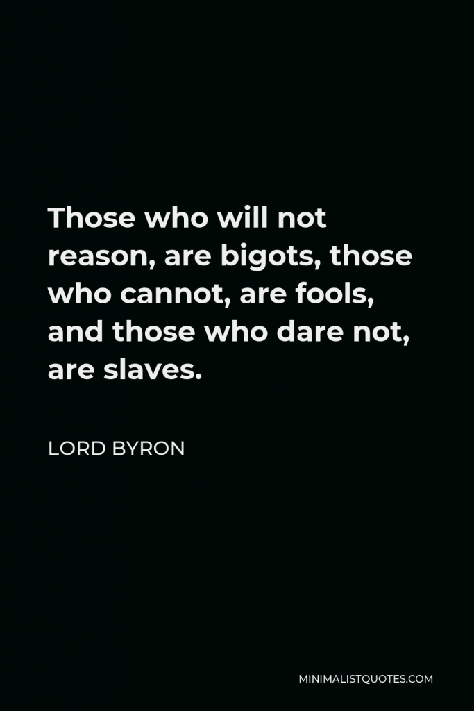 Lord Byron Quote - Those who will not reason, are bigots, those who cannot, are fools, and those who dare not, are slaves.