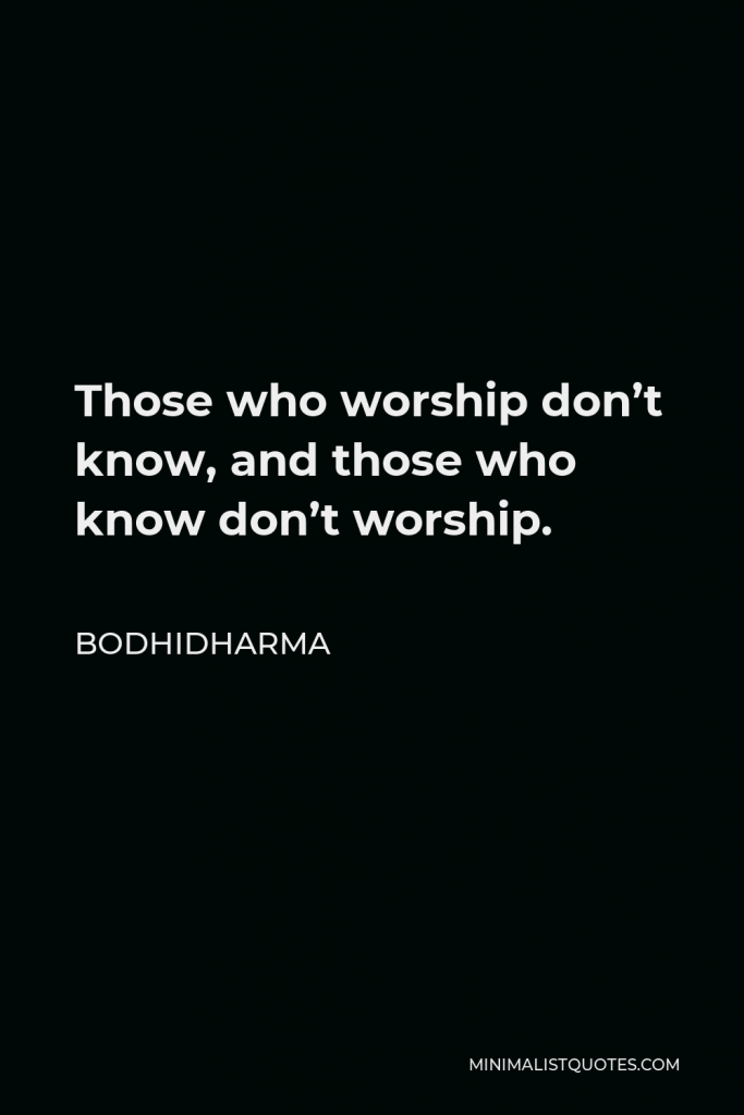 Bodhidharma Quote - Those who worship don’t know, and those who know don’t worship.