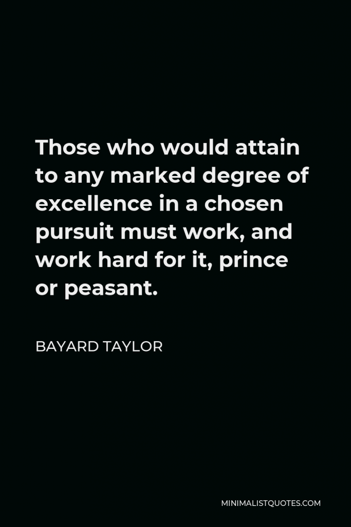 Bayard Taylor Quote - Those who would attain to any marked degree of excellence in a chosen pursuit must work, and work hard for it, prince or peasant.
