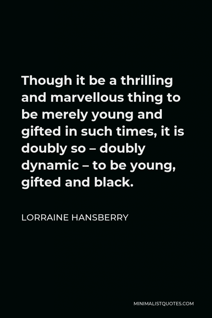 Lorraine Hansberry Quote - Though it be a thrilling and marvellous thing to be merely young and gifted in such times, it is doubly so – doubly dynamic – to be young, gifted and black.