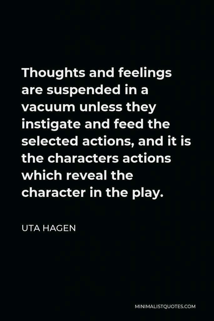 Uta Hagen Quote - Thoughts and feelings are suspended in a vacuum unless they instigate and feed the selected actions, and it is the characters actions which reveal the character in the play.