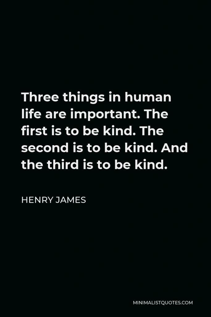 Henry James Quote - Three things in human life are important. The first is to be kind. The second is to be kind. And the third is to be kind.