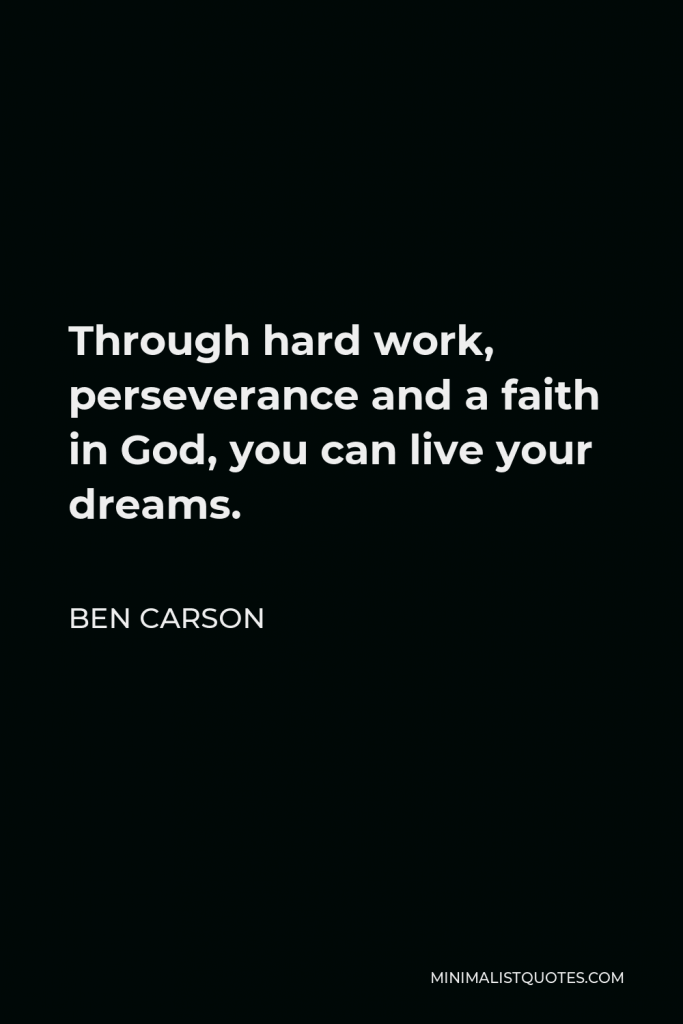 Ben Carson Quote - Through hard work, perseverance and a faith in God, you can live your dreams.