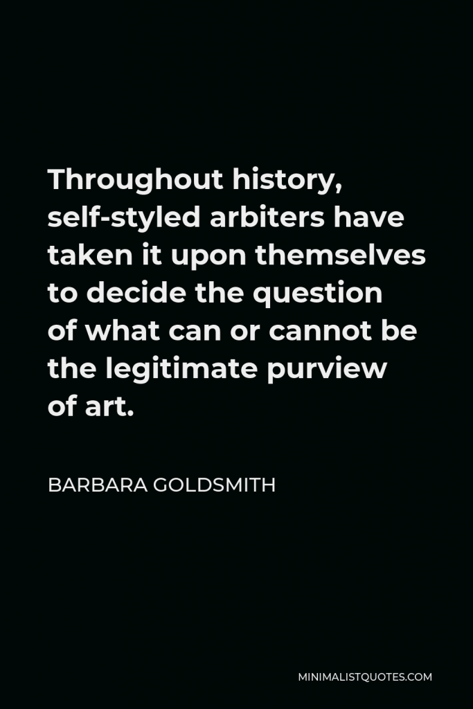 Barbara Goldsmith Quote - Throughout history, self-styled arbiters have taken it upon themselves to decide the question of what can or cannot be the legitimate purview of art.