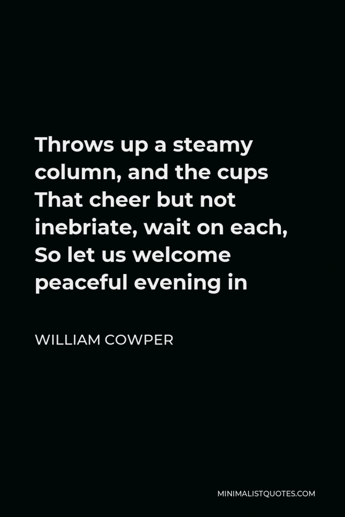 William Cowper Quote - Throws up a steamy column, and the cups That cheer but not inebriate, wait on each, So let us welcome peaceful evening in