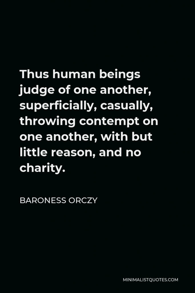 Baroness Orczy Quote - Thus human beings judge of one another, superficially, casually, throwing contempt on one another, with but little reason, and no charity.