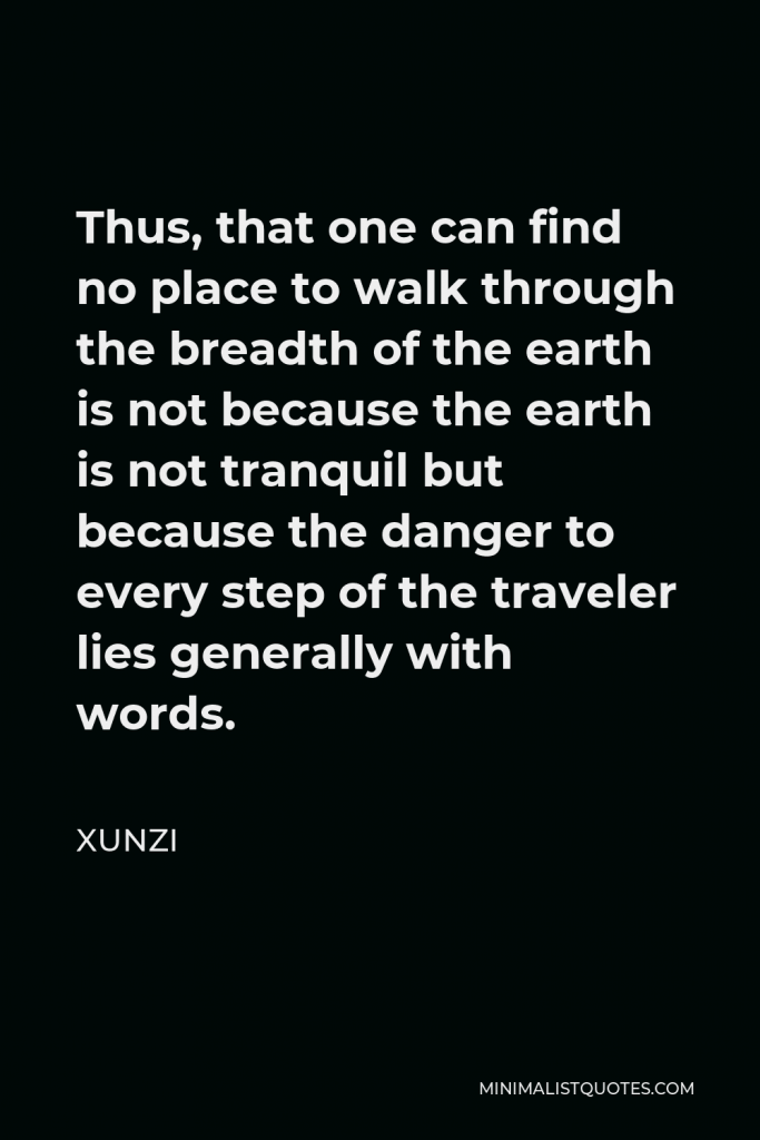 Xunzi Quote - Thus, that one can find no place to walk through the breadth of the earth is not because the earth is not tranquil but because the danger to every step of the traveler lies generally with words.