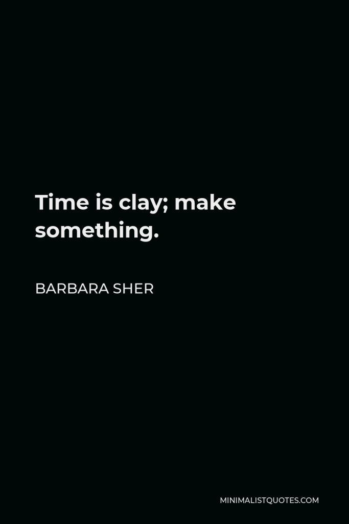 Barbara Sher Quote - Time is clay; make something.